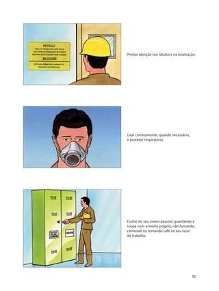 55
Prestar atenção nos rótulos e na sinalização.
Usar corretamente, quando necessário,
o protetor respiratório.
Cuidar do seu asseio pessoal, guardando a
roupa num armário próprio, não fumando,
comendo ou tomando café no seu local
de trabalho.
 