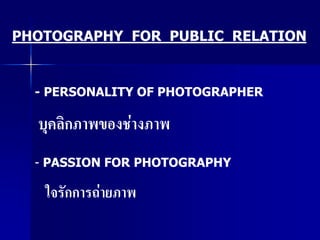 PHOTOGRAPHY FOR PUBLIC RELATION


  - PERSONALITY OF PHOTOGRAPHER

  บุคลิกภาพของช่างภาพ
  - PASSION FOR PHOTOGRAPHY

   ใจรักการถ่ายภาพ
 