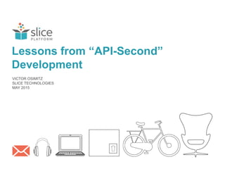 Slice Confidential - Do not copy or distribute without prior written consent 1
VICTOR OSIMITZ
SLICE TECHNOLOGIES
MAY 2015
Lessons from “API-Second”
Development
 