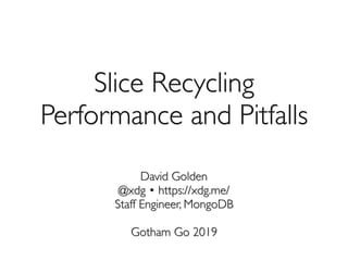 Slice Recycling 
Performance and Pitfalls
David Golden
@xdg • https://xdg.me/
Staff Engineer, MongoDB
Gotham Go 2019
 