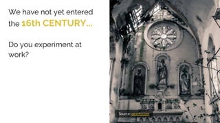 We have not yet entered
the 16th CENTURY...
Do you experiment at
work?
Source: pexels.com
 