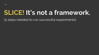 SLICE! It’s not a framework.
(5 steps needed to run successful experiments)
 