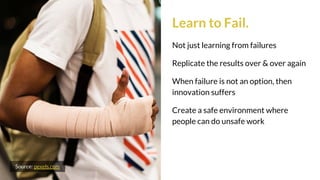 Learn to Fail.
Not just learning from failures
Replicate the results over & over again
When failure is not an option, then
innovation suffers
Create a safe environment where
people can do unsafe work
Source: pexels.com
 