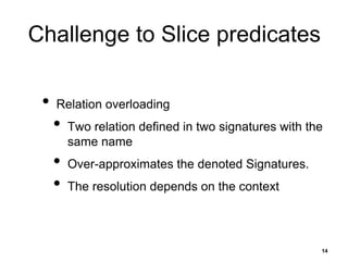 Challenge to Slice predicates
• Relation overloading
• Two relation defined in two signatures with the
same name
• Over-approximates the denoted Signatures.
• The resolution depends on the context
14
 