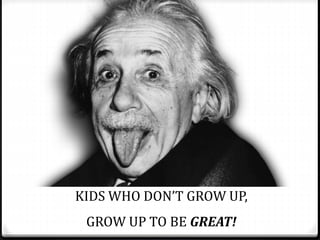 KIDS WHO DON’T GROW UP,
GROW UP TO BE GREAT!