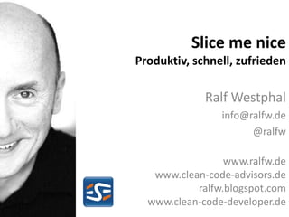 Slice me nice
Produktiv, schnell, zufrieden

             Ralf Westphal
                info@ralfw.de
                      @ralfw

                 www.ralfw.de
   www.clean-code-advisors.de
           ralfw.blogspot.com
  www.clean-code-developer.de
 