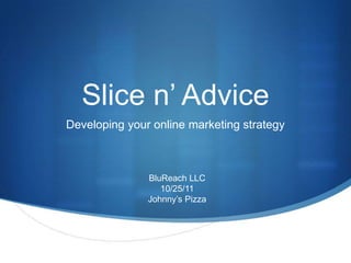 Slice n’ Advice
Developing your online marketing strategy



               BluReach LLC
                  10/25/11
               Johnny’s Pizza
 