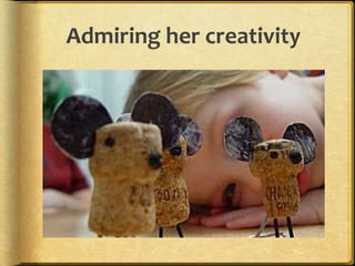 Admiring her creativity
 