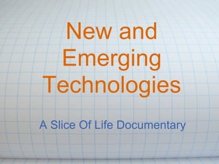 New and
 Emerging
Technologies
A Slice Of Life Documentary
 