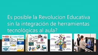 Es posible la Revolucion Educativa
sin la integración de herramientas
tecnológicas al aula?
 