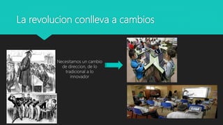 La revolucion conlleva a cambios
Necesitamos un cambio
de direccion, de lo
tradicional a lo
innovador
 