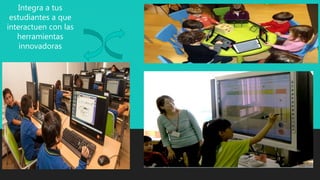 Integra a tus
estudiantes a que
interactuen con las
herramientas
innovadoras
 