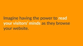 Imagine  having  the  power  to  read  
your  visitors’  minds  as  they  browse  
your  website.
 
