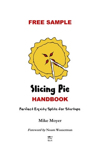 FREE SAMPLE
Slicing Pie
HANDBOOK
Perfect Equity Splits for Startups
Mike Moyer
Foreword by Noam Wasserman
 