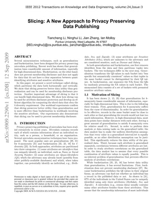 IEEE 2012 Transactions on Knowledge and Data Engineering, volume:24,Issue:3




                                                         Slicing: A New Approach to Privacy Preserving
                                                                        Data Publishing

                                                                                 Tiancheng Li, Ninghui Li, Jian Zhang, Ian Molloy
                                                                                            Purdue University, West Lafayette, IN 47907
                                                       {li83,ninghui}@cs.purdue.edu, jianzhan@purdue.edu, imolloy@cs.purdue.edu
arXiv:0909.2290v1 [cs.DB] 12 Sep 2009




                                        ABSTRACT                                                                            date, Sex, and Zipcode; (3) some attributes are Sensitive
                                        Several anonymization techniques, such as generalization                            Attributes (SAs), which are unknown to the adversary and
                                        and bucketization, have been designed for privacy preserving                        are considered sensitive, such as Disease and Salary.
                                        microdata publishing. Recent work has shown that general-                              In both generalization and bucketization, one ﬁrst removes
                                        ization loses considerable amount of information, especially                        identiﬁers from the data and then partitions tuples into
                                        for high-dimensional data. Bucketization, on the other hand,                        buckets. The two techniques diﬀer in the next step. Gener-
                                        does not prevent membership disclosure and does not apply                           alization transforms the QI-values in each bucket into “less
                                        for data that do not have a clear separation between quasi-                         speciﬁc but semantically consistent” values so that tuples in
                                        identifying attributes and sensitive attributes.                                    the same bucket cannot be distinguished by their QI val-
                                           In this paper, we present a novel technique called slicing,                      ues. In bucketization, one separates the SAs from the QIs
                                        which partitions the data both horizontally and vertically.                         by randomly permuting the SA values in each bucket. The
                                        We show that slicing preserves better data utility than gen-                        anonymized data consists of a set of buckets with permuted
                                        eralization and can be used for membership disclosure pro-                          sensitive attribute values.
                                        tection. Another important advantage of slicing is that it                          1.1 Motivation of Slicing
                                        can handle high-dimensional data. We show how slicing can
                                                                                                                               It has been shown [1, 15, 35] that generalization for k-
                                        be used for attribute disclosure protection and develop an ef-
                                                                                                                            anonymity losses considerable amount of information, espe-
                                        ﬁcient algorithm for computing the sliced data that obey the
                                                                                                                            cially for high-dimensional data. This is due to the following
                                        ℓ-diversity requirement. Our workload experiments conﬁrm
                                                                                                                            three reasons. First, generalization for k-anonymity suﬀers
                                        that slicing preserves better utility than generalization and
                                                                                                                            from the curse of dimensionality. In order for generalization
                                        is more eﬀective than bucketization in workloads involving
                                                                                                                            to be eﬀective, records in the same bucket must be close to
                                        the sensitive attribute. Our experiments also demonstrate
                                                                                                                            each other so that generalizing the records would not lose too
                                        that slicing can be used to prevent membership disclosure.
                                                                                                                            much information. However, in high-dimensional data, most
                                                                                                                            data points have similar distances with each other, forcing a
                                        1.     INTRODUCTION                                                                 great amount of generalization to satisfy k-anonymity even
                                           Privacy-preserving publishing of microdata has been stud-                        for relative small k’s. Second, in order to perform data
                                        ied extensively in recent years. Microdata contains records                         analysis or data mining tasks on the generalized table, the
                                        each of which contains information about an individual en-                          data analyst has to make the uniform distribution assump-
                                        tity, such as a person, a household, or an organization.                            tion that every value in a generalized interval/set is equally
                                        Several microdata anonymization techniques have been pro-                           possible, as no other distribution assumption can be justi-
                                        posed. The most popular ones are generalization [29, 31]                            ﬁed. This signiﬁcantly reduces the data utility of the gen-
                                        for k-anonymity [31] and bucketization [35, 25, 16] for ℓ-                          eralized data. Third, because each attribute is generalized
                                        diversity [23]. In both approaches, attributes are partitioned                      separately, correlations between diﬀerent attributes are lost.
                                        into three categories: (1) some attributes are identiﬁers that                      In order to study attribute correlations on the generalized
                                        can uniquely identify an individual, such as Name or Social                         table, the data analyst has to assume that every possible
                                        Security Number; (2) some attributes are Quasi-Identiﬁers                           combination of attribute values is equally possible. This is
                                        (QI), which the adversary may already know (possibly from                           an inherent problem of generalization that prevents eﬀective
                                        other publicly-available databases) and which, when taken                           analysis of attribute correlations.
                                        together, can potentially identify an individual, e.g., Birth-                         While bucketization [35, 25, 16] has better data utility
                                                                                                                            than generalization, it has several limitations. First, buck-
                                                                                                                            etization does not prevent membership disclosure [27]. Be-
                                                                                                                            cause bucketization publishes the QI values in their original
                                                                                                                            forms, an adversary can ﬁnd out whether an individual has
                                        Permission to make digital or hard copies of all or part of this work for           a record in the published data or not. As shown in [31],
                                        personal or classroom use is granted without fee provided that copies are           87% of the individuals in the United States can be uniquely
                                        not made or distributed for proﬁt or commercial advantage and that copies           identiﬁed using only three attributes (Birthdate, Sex, and
                                        bear this notice and the full citation on the ﬁrst page. To copy otherwise, to      Zipcode). A microdata (e.g., census data) usually contains
                                        republish, to post on servers or to redistribute to lists, requires prior speciﬁc
                                        permission and/or a fee.                                                            many other attributes besides those three attributes. This
                                        Copyright 200X ACM X-XXXXX-XX-X/XX/XX ...$10.00.                                    means that the membership information of most individuals
 