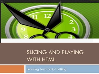 SLICING AND PLAYING
WITH HTML
Learning Java Script Editing
 