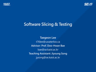 Software Slicing & Testing
Taegeon Lee
t76lee@uwaterloo.ca
Advisor: Prof. Doo-Hwan Bae
bae@se.kaist.ac.kr
Teaching Assistant: Jiyoung Song
jysong@se.kaist.ac.kr
 