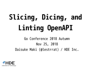 Slicing, Dicing, and
Linting OpenAPI
Go Conference 2018 Autumn
Nov 25, 2018
Daisuke Maki (@lestrrat) / HDE Inc.
 