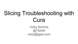 Slicing Troubleshooting with
Cura
Vicky Somma
@TGAW
vicky@tgaw.com
 