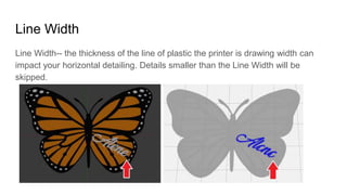 Line Width
Line Width-- the thickness of the line of plastic the printer is drawing width can
impact your horizontal detai...