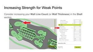 Increasing Strength for Weak Points
Consider increasing your Wall Line Count (or Wall Thickness) in the Shell
section.
 