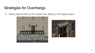 Strategies for Overhangs
● Make adjustments to the model, like adding a 45 degree taper.
40
 