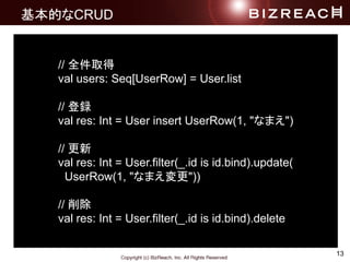 13
ĤCRUD
// ȫȡ
val users: Seq[UserRow] = User.list
// h
val res: Int = User insert UserRow(1, "ʤޤ")
// 
val res: Int = User.filter(_.id is id.bind).update(
UserRow(1, "ʤޤ"))
// 
val res: Int = User.filter(_.id is id.bind).delete
 