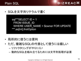 19
Plain SQL
? SQLХƥǕ
? Ĥʹˤϱ
? }jSQLδȤʹˤυ
C ե󥰤ˤ
C ӵĤSQLMƤ뤿ˤЄIҪ
sql"""SELECT ID + 1
FROM ISSUE_ID
WHERE USER_NAME = $owner FOR UPDATE
""".as[Int].firstOption
 
