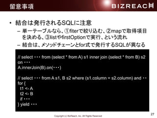 27

? YϤϰkФSQLע
C gһƩ`֥ʤ顢fiterǽgzࡢmapȡĿ
Q롢listfirstOptionǌgСȤ
C YϤϡ᥽åɥ`forʽǰkФSQLʤ
// select ??? from (select * from A) s1 inner join (select * from B) s2
on ???
A.innerJoin(B).on(???)
// select ??? from A s1, B s2 where (s1.column = s2.column) and ??
for {
t1 <- A
t2 <- B
if ???
} yield ???
 