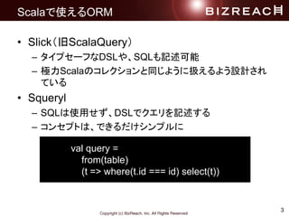 3
ScalaʹORM
? SlickScalaQuery
C ץ`դDSL䡢SQLӛ
C OScalaΥ쥯ͬ褦˒Q褦OӋ
Ƥ
? Squeryl
C SQLʹäDSLǥӛ
C 󥻥ץȤϡǤץ
val query =
from(table)
(t => where(t.id === id) select(t))
 