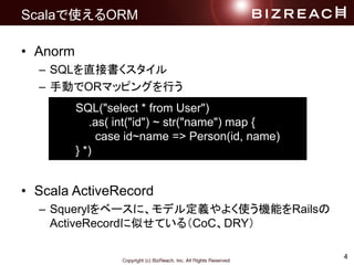 4
ScalaʹORM
? Anorm
C SQLֱӕ
C քӤORޥåԥ󥰤Ф
? Scala ActiveRecord
C Squeryl٩`ˡǥ붨x褯ʹCܤRails
ActiveRecordƤƤ루CoCDRY
SQL("select * from User")
.as( int("id") ~ str("name") map {
case id~name => Person(id, name)
} *)
 