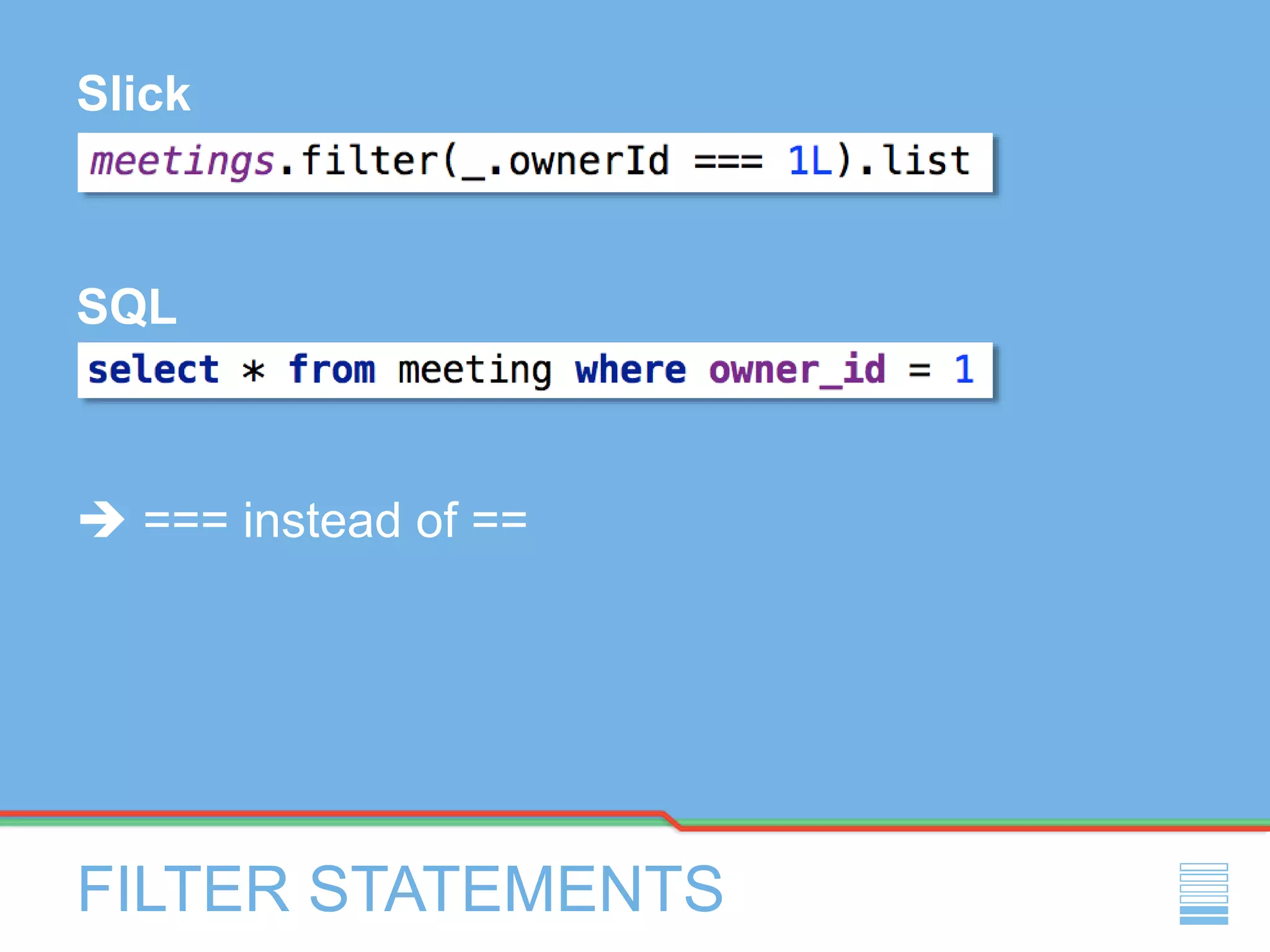 FILTER STATEMENTS
Slick
SQL
 === instead of ==
 