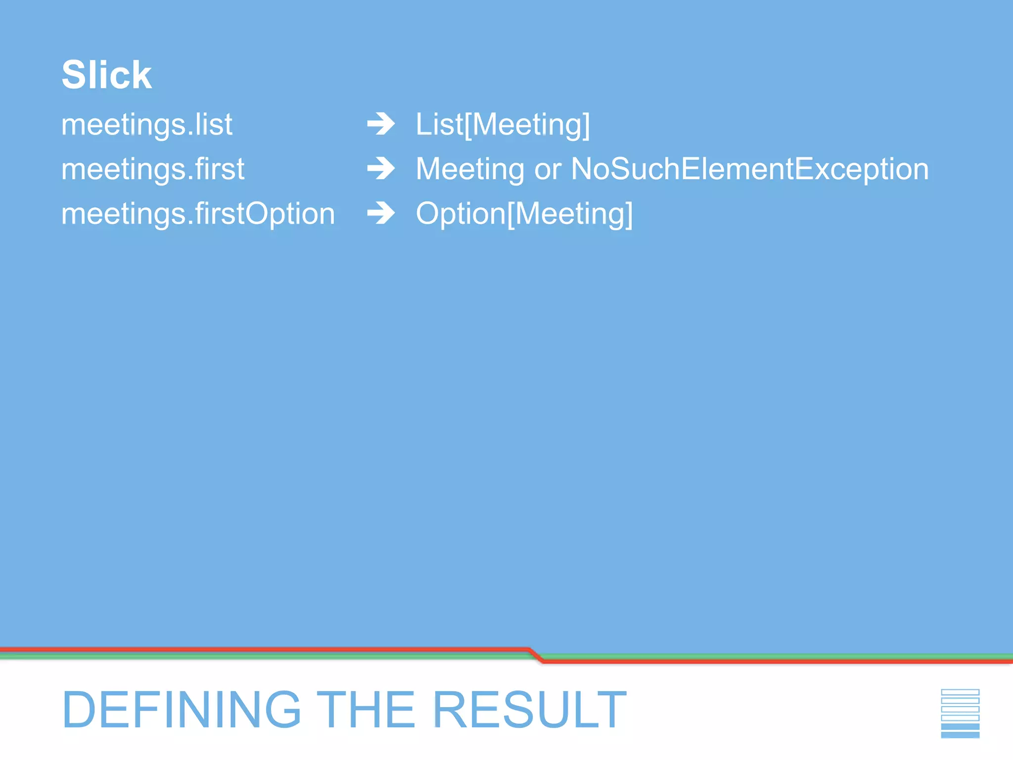 DEFINING THE RESULT
Slick
meetings.list  List[Meeting]
meetings.first  Meeting or NoSuchElementException
meetings.firstOption  Option[Meeting]
 