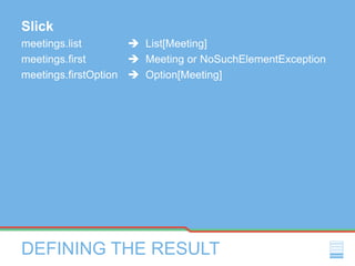 DEFINING THE RESULT
Slick
meetings.list  List[Meeting]
meetings.first  Meeting or NoSuchElementException
meetings.firstOption  Option[Meeting]
 