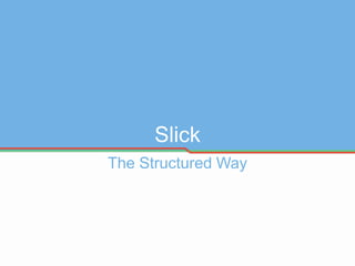 Slick
The Structured Way
 