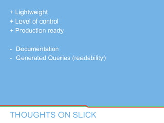 THOUGHTS ON SLICK
+ Lightweight
+ Level of control
+ Production ready
- Documentation
- Generated Queries (readability)
 