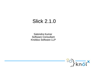 SSlliicckk 22..11..00 
Satendra Kumar 
Software Consultant 
Knoldus Software LLP 
 