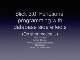Slick 3.0: Functional
programming with
database side effects
(On short notice…)
Joost de Vries
twitter: @jouke
email: joost@de-vries.name
codestar.nl
github: joost-de-vries
 
