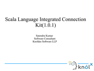 Scala Language Integrated Connection
Kit(1.0.1)
Satendra Kumar
Software Consultant
Knoldus Software LLP

 