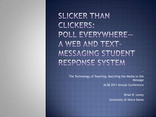 Slicker than Clickers: Poll Everywhere—A Web and Text-Messaging Student Response System ~ The Technology of Teaching: Matching the Media to the Message ALSB 2011 Annual Conference ~ Brian R. Levey University of Notre Dame 