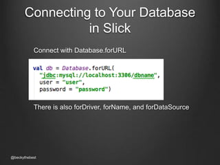 Connecting to Your Database 
in Slick 
Connect with Database.forURL 
There is also forDriver, forName, and forDataSource 
@beckythebest 
 