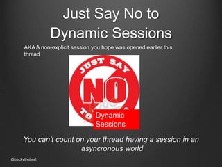 Just Say No to 
Dynamic Sessions 
AKA A non-explicit session you hope was opened earlier this 
thread 
Dynamic 
Sessions 
You can’t count on your thread having a session in an 
@beckythebest 
asyncronous world 
 
