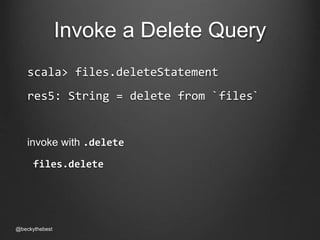 Invoke a Delete Query 
scala> files.deleteStatement 
res5: String = delete from `files` 
invoke with .delete 
files.delete 
@beckythebest 
 