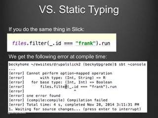 VS. Static Typing 
If you do the same thing in Slick: 
We get the following error at compile time: 
@beckythebest 
 