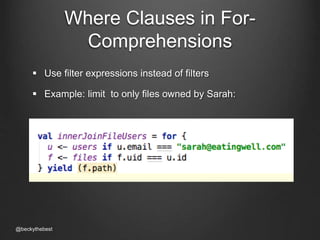 Where Clauses in For- 
Comprehensions 
 Use filter expressions instead of filters 
 Example: limit to only files owned by Sarah: 
@beckythebest 
 