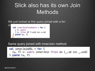 Slick also has its own Join 
Methods 
We just looked at this query joined with a for-comprehension: 
Same query joined with innerJoin method: 
@beckythebest 
 