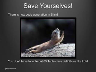 Save Yourselves! 
There is now code generation in Slick! 
You don’t have to write out 65 Table class definitions like I did 
@beckythebest 
 