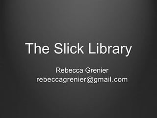 The Slick Library 
Rebecca Grenier 
rebeccagrenier@gmail.com 
 