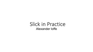 Slick in Practice
Alexander Ioffe
 
