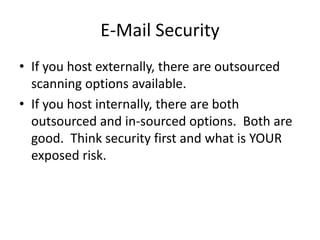E-Mail Security
• If you host externally, there are outsourced
scanning options available.
• If you host internally, there are both
outsourced and in-sourced options. Both are
good. Think security first and what is YOUR
exposed risk.
 
